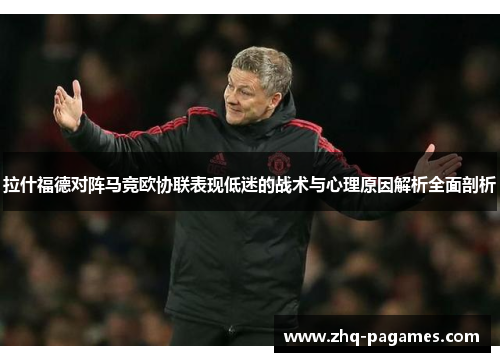 拉什福德对阵马竞欧协联表现低迷的战术与心理原因解析全面剖析