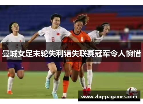 曼城女足末轮失利错失联赛冠军令人惋惜