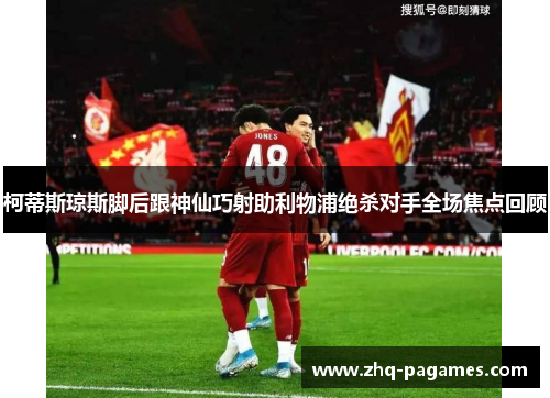 柯蒂斯琼斯脚后跟神仙巧射助利物浦绝杀对手全场焦点回顾