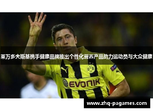 莱万多夫斯基携手健康品牌推出个性化营养产品助力运动员与大众健康