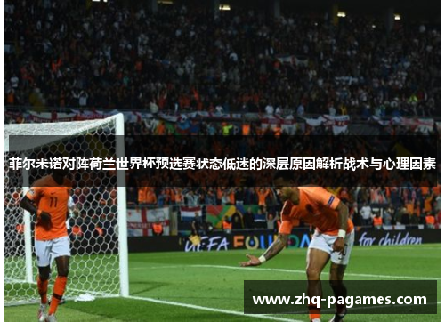 菲尔米诺对阵荷兰世界杯预选赛状态低迷的深层原因解析战术与心理因素