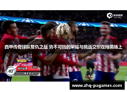 西甲传奇球队复仇之战 势不可挡的荣耀与挑战交织在绿茵场上