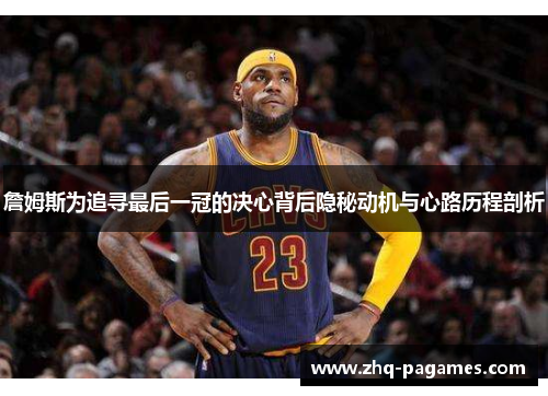 詹姆斯为追寻最后一冠的决心背后隐秘动机与心路历程剖析