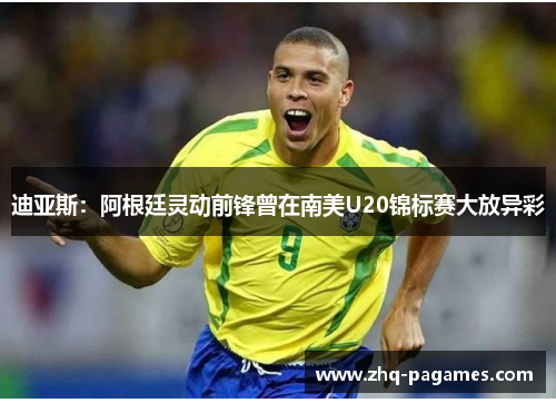 迪亚斯：阿根廷灵动前锋曾在南美U20锦标赛大放异彩