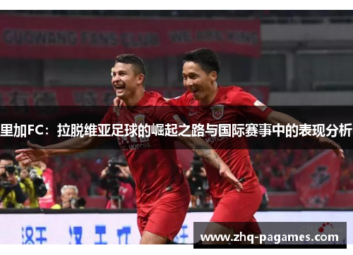 里加FC：拉脱维亚足球的崛起之路与国际赛事中的表现分析