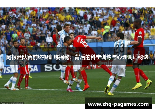 阿根廷队赛前终极训练揭秘：背后的科学训练与心理调适秘诀