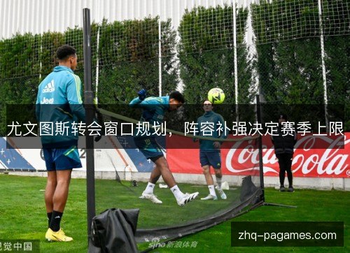 尤文图斯转会窗口规划，阵容补强决定赛季上限