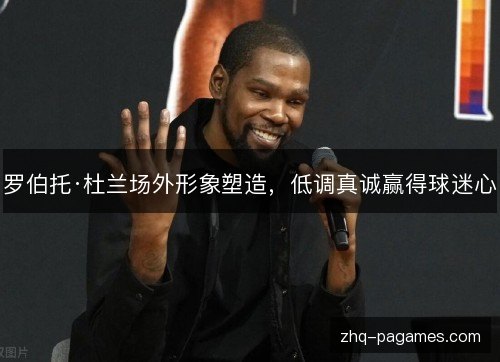 罗伯托·杜兰场外形象塑造，低调真诚赢得球迷心